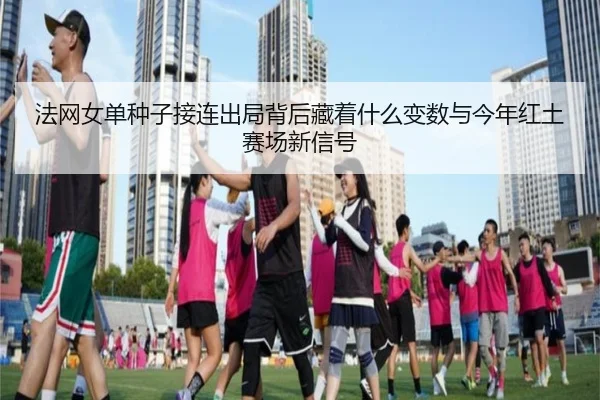 法网女单种子接连出局背后藏着什么变数与今年红土赛场新信号