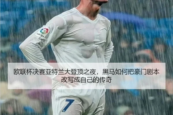 欧联杯决赛亚特兰大登顶之夜，黑马如何把豪门剧本改写成自己的传奇